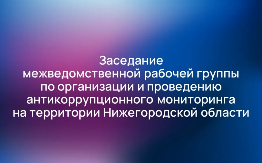 В Нижегородской области прошло заседание межведомственной рабочей группы по организации и проведению антикоррупционного мониторинга на территории Нижегородской области